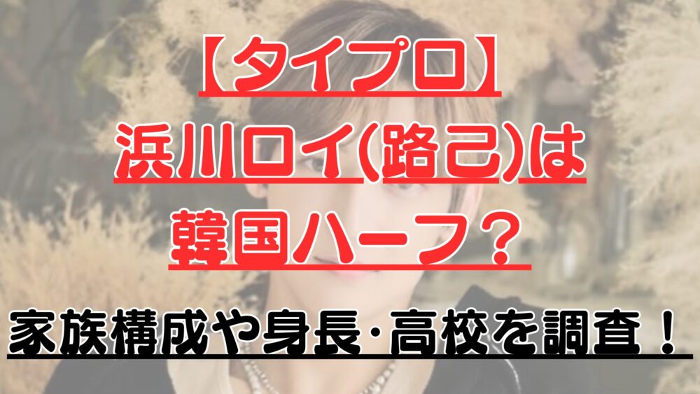 【タイプロ】浜川ロイ(路己)は韓国ハーフ？家族構成や身長・高校を調査！